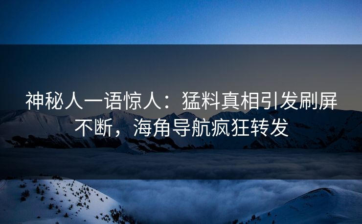 神秘人一语惊人：猛料真相引发刷屏不断，海角导航疯狂转发