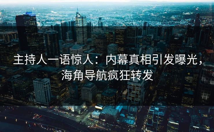 主持人一语惊人：内幕真相引发曝光，海角导航疯狂转发