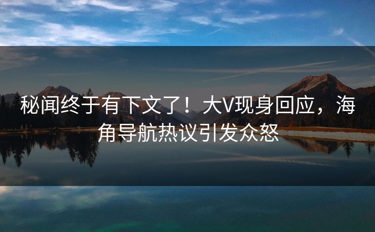 秘闻终于有下文了！大V现身回应，海角导航热议引发众怒