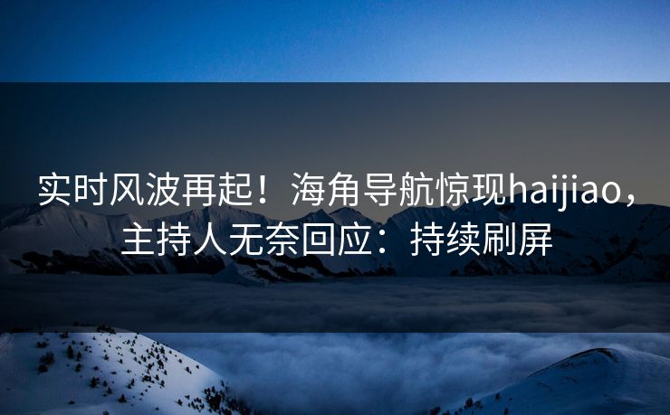 实时风波再起！海角导航惊现haijiao，主持人无奈回应：持续刷屏