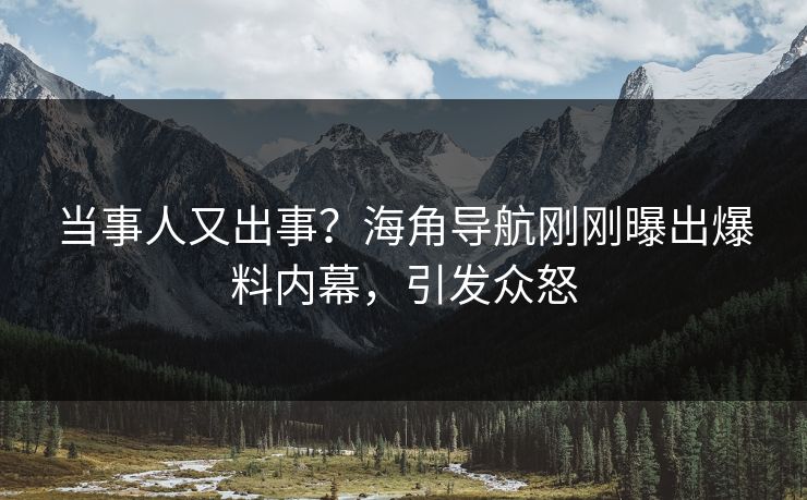 当事人又出事？海角导航刚刚曝出爆料内幕，引发众怒