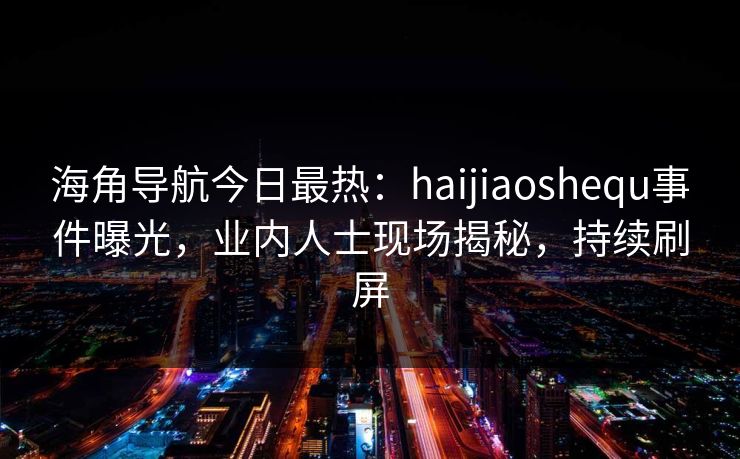 海角导航今日最热：haijiaoshequ事件曝光，业内人士现场揭秘，持续刷屏