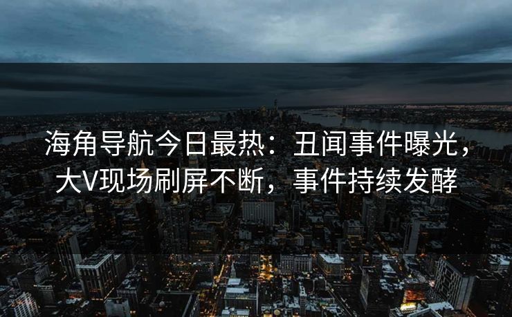 海角导航今日最热：丑闻事件曝光，大V现场刷屏不断，事件持续发酵