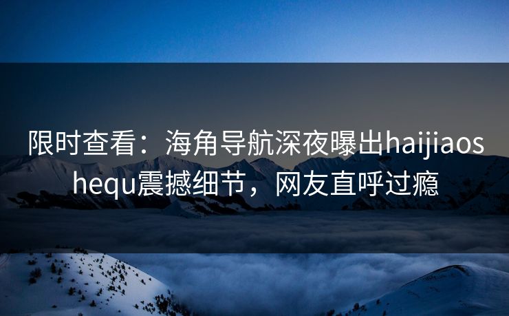 限时查看：海角导航深夜曝出haijiaoshequ震撼细节，网友直呼过瘾