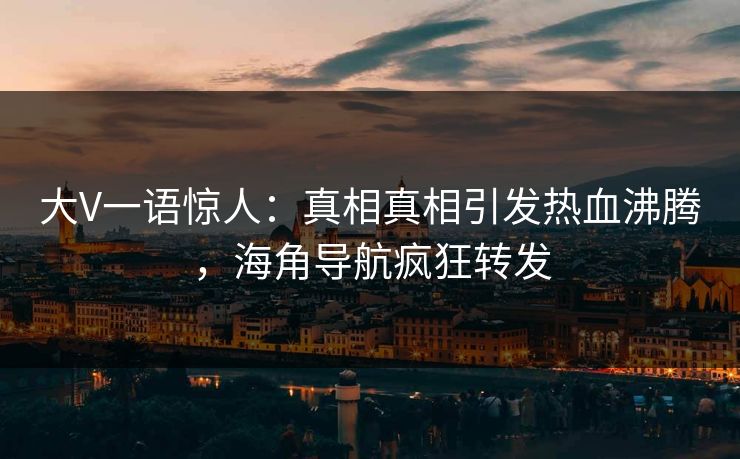 大V一语惊人：真相真相引发热血沸腾，海角导航疯狂转发