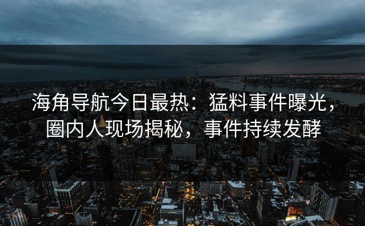 海角导航今日最热：猛料事件曝光，圈内人现场揭秘，事件持续发酵