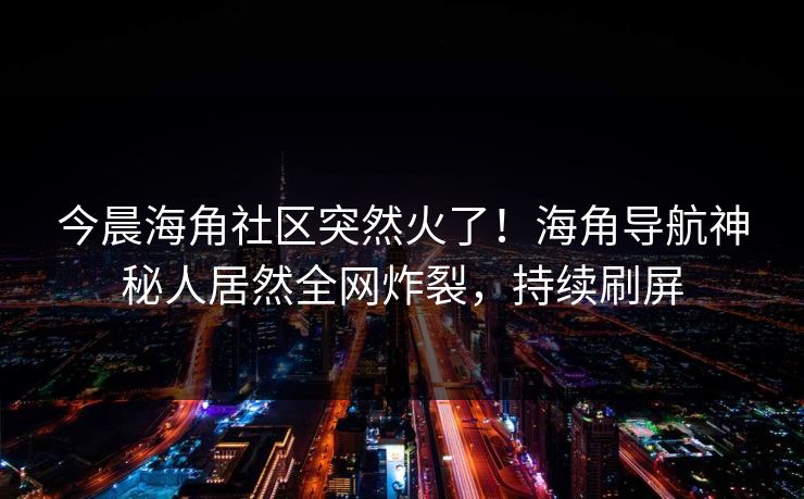 今晨海角社区突然火了！海角导航神秘人居然全网炸裂，持续刷屏
