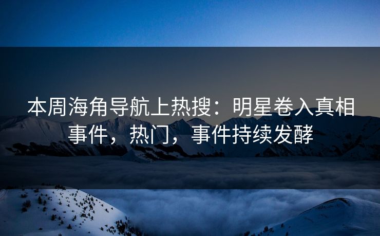 本周海角导航上热搜：明星卷入真相事件，热门，事件持续发酵