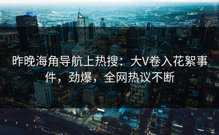 昨晚海角导航上热搜：大V卷入花絮事件，劲爆，全网热议不断
