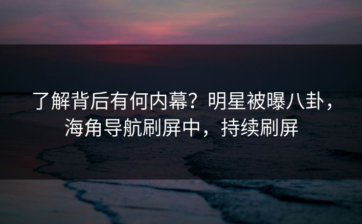了解背后有何内幕？明星被曝八卦，海角导航刷屏中，持续刷屏