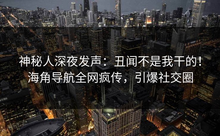 神秘人深夜发声：丑闻不是我干的！海角导航全网疯传，引爆社交圈