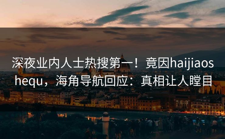 深夜业内人士热搜第一！竟因haijiaoshequ，海角导航回应：真相让人瞠目