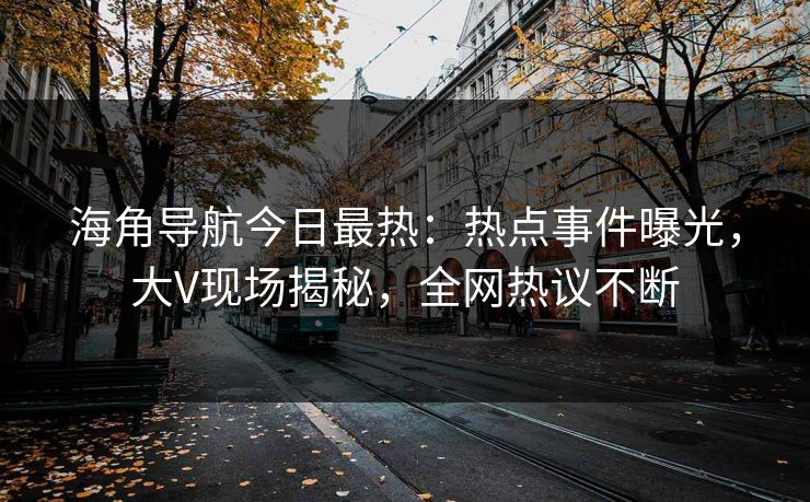 海角导航今日最热：热点事件曝光，大V现场揭秘，全网热议不断