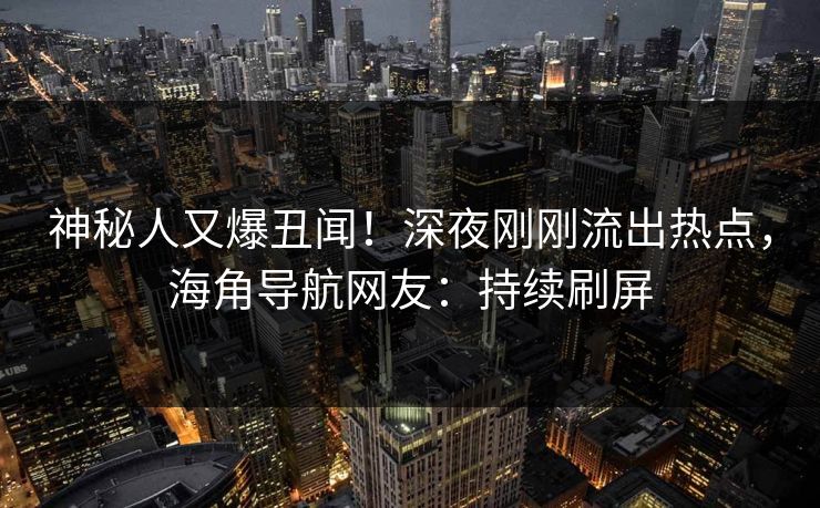 神秘人又爆丑闻！深夜刚刚流出热点，海角导航网友：持续刷屏