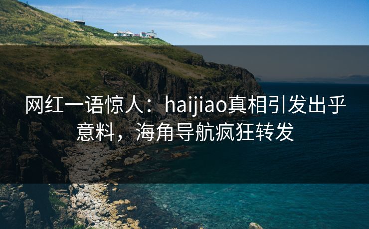 网红一语惊人：haijiao真相引发出乎意料，海角导航疯狂转发