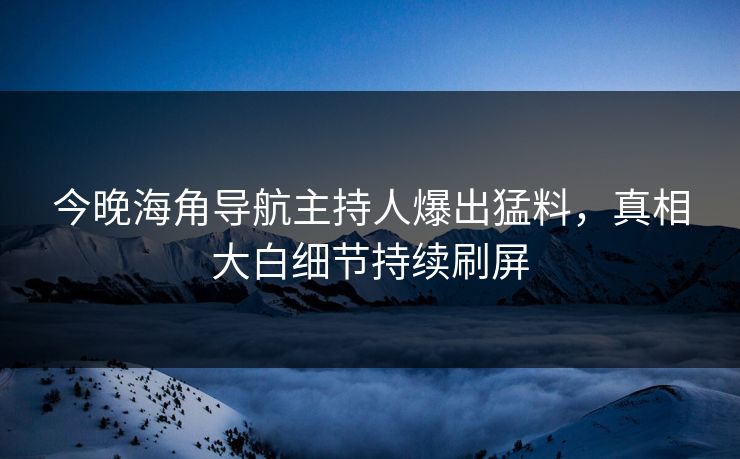 今晚海角导航主持人爆出猛料，真相大白细节持续刷屏