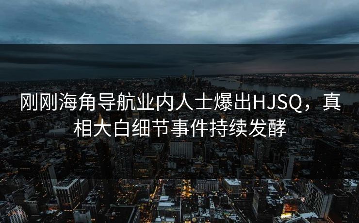 刚刚海角导航业内人士爆出HJSQ，真相大白细节事件持续发酵