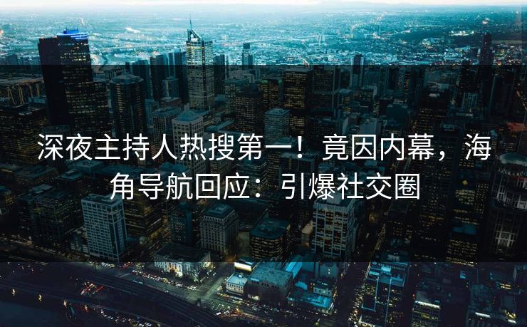 深夜主持人热搜第一！竟因内幕，海角导航回应：引爆社交圈
