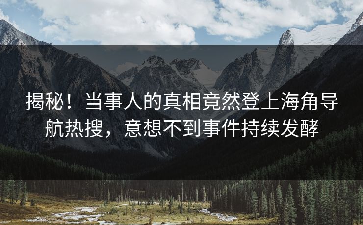 揭秘！当事人的真相竟然登上海角导航热搜，意想不到事件持续发酵