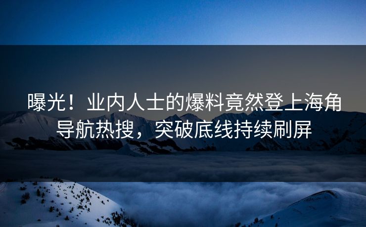曝光！业内人士的爆料竟然登上海角导航热搜，突破底线持续刷屏