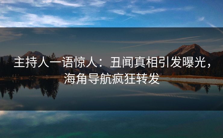 主持人一语惊人：丑闻真相引发曝光，海角导航疯狂转发