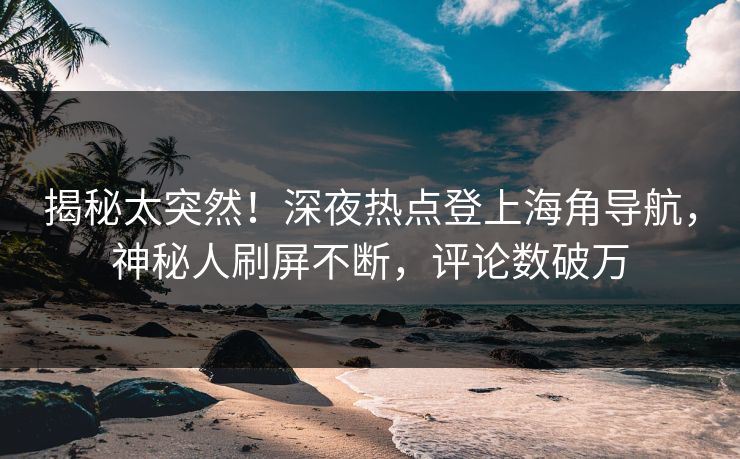揭秘太突然！深夜热点登上海角导航，神秘人刷屏不断，评论数破万