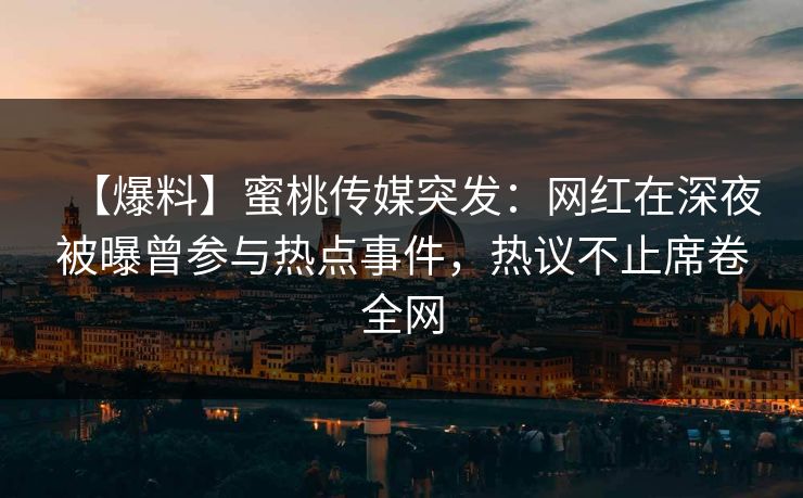 【爆料】蜜桃传媒突发：网红在深夜被曝曾参与热点事件，热议不止席卷全网