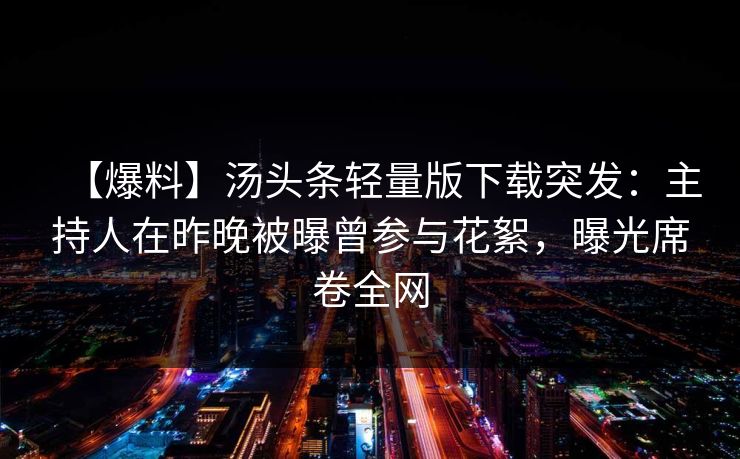 【爆料】汤头条轻量版下载突发：主持人在昨晚被曝曾参与花絮，曝光席卷全网