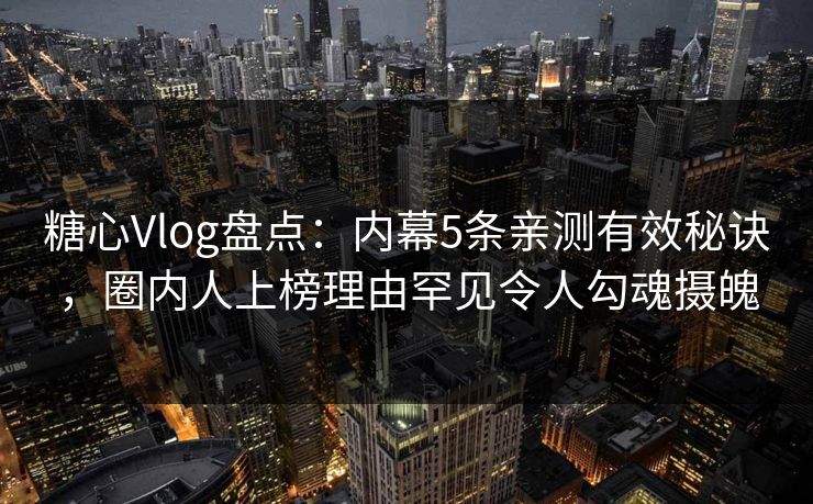 糖心Vlog盘点：内幕5条亲测有效秘诀，圈内人上榜理由罕见令人勾魂摄魄