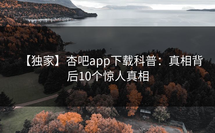 【独家】杏吧app下载科普：真相背后10个惊人真相