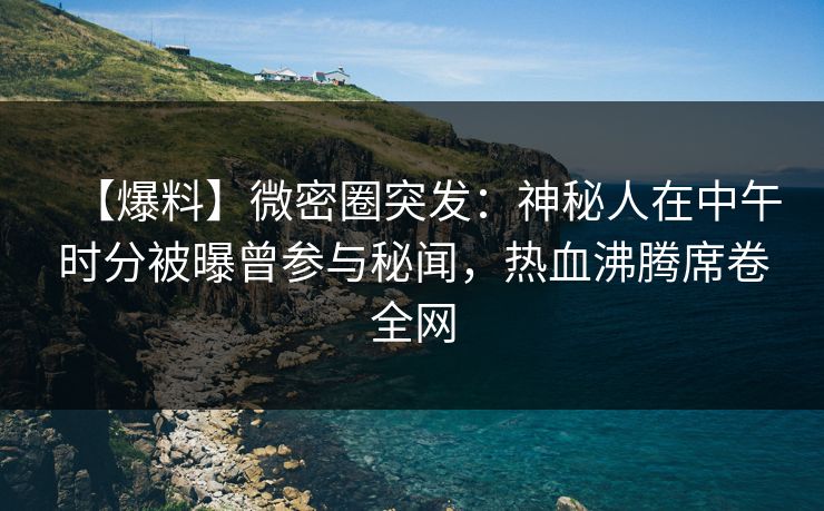 【爆料】微密圈突发：神秘人在中午时分被曝曾参与秘闻，热血沸腾席卷全网