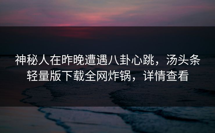 神秘人在昨晚遭遇八卦心跳，汤头条轻量版下载全网炸锅，详情查看
