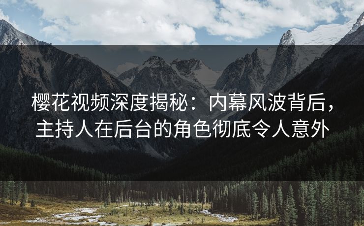 樱花视频深度揭秘：内幕风波背后，主持人在后台的角色彻底令人意外