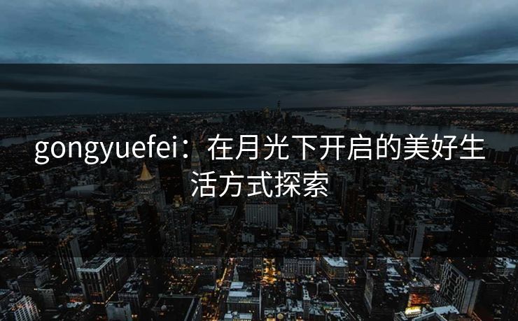 gongyuefei：在月光下开启的美好生活方式探索