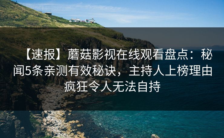 【速报】蘑菇影视在线观看盘点：秘闻5条亲测有效秘诀，主持人上榜理由疯狂令人无法自持