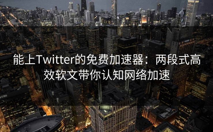 能上Twitter的免费加速器：两段式高效软文带你认知网络加速