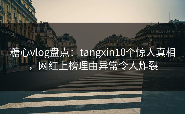 糖心vlog盘点:tangxin10个惊人真相,网红上榜理由异常令人炸裂 糖心vlog盘点:tangxin10个惊人真相,网红上榜理由异常令人炸裂