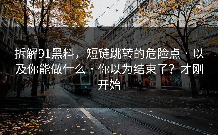 拆解91黑料，短链跳转的危险点 · 以及你能做什么 · 你以为结束了？才刚开始