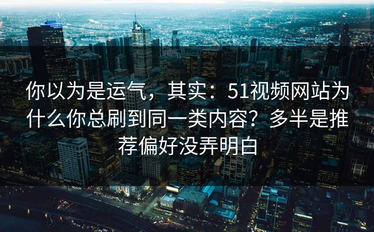你以为是运气,其实:51视频网站为什么你总刷到同一类内容?多半是推荐偏好没弄明白 你以为是运气,其实:51视频网站为什么你总刷到同一类内容?多半是推荐偏好没弄明白