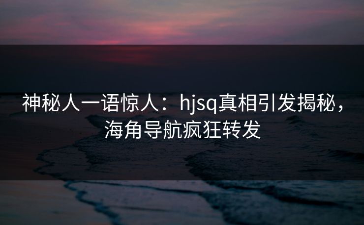 神秘人一语惊人：hjsq真相引发揭秘，海角导航疯狂转发