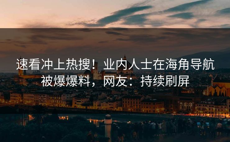 速看冲上热搜！业内人士在海角导航被爆爆料，网友：持续刷屏