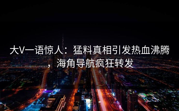 大V一语惊人：猛料真相引发热血沸腾，海角导航疯狂转发