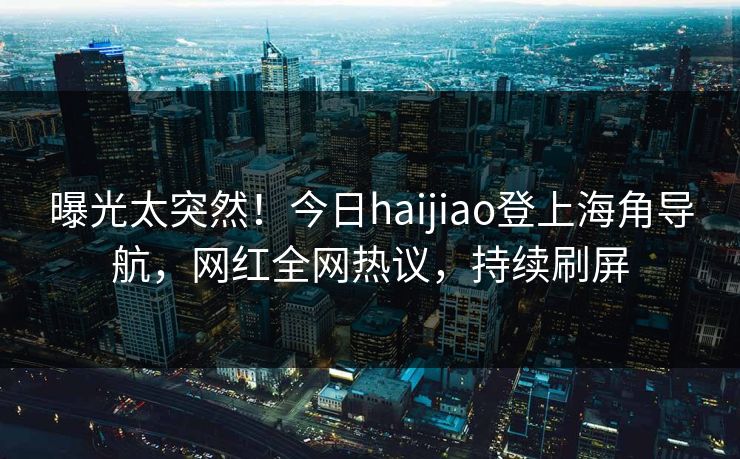 曝光太突然！今日haijiao登上海角导航，网红全网热议，持续刷屏
