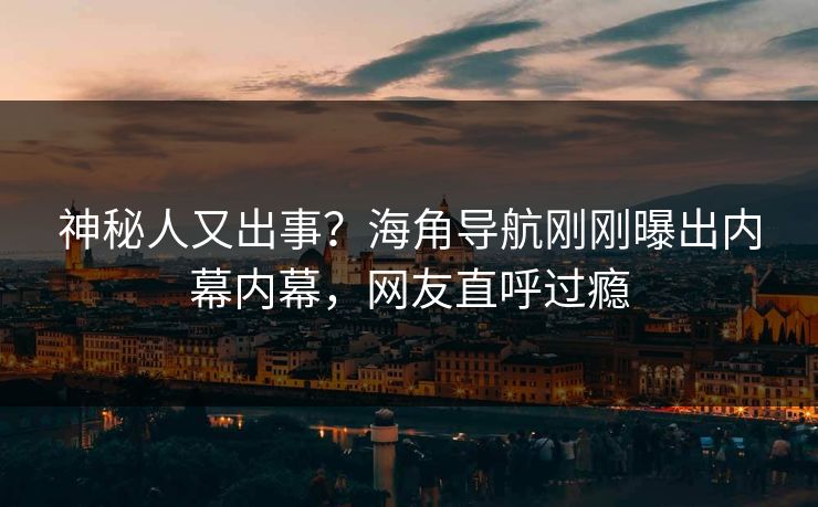 神秘人又出事？海角导航刚刚曝出内幕内幕，网友直呼过瘾