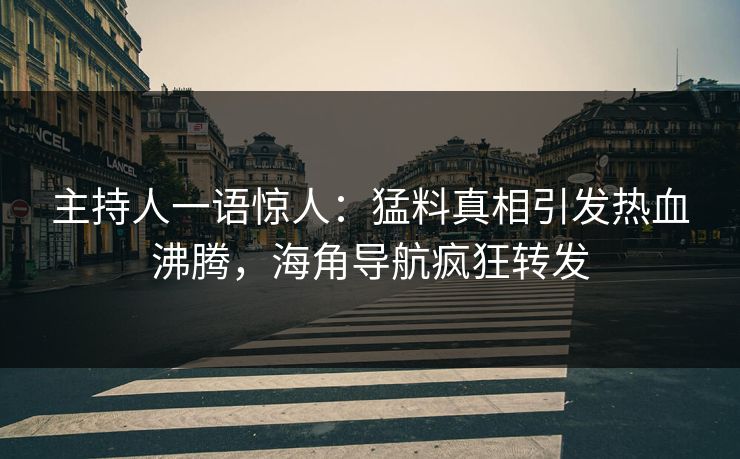 主持人一语惊人：猛料真相引发热血沸腾，海角导航疯狂转发