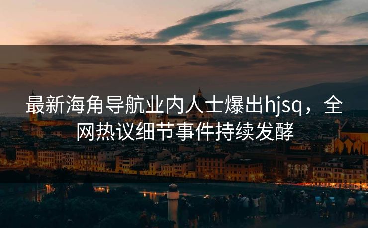 最新海角导航业内人士爆出hjsq，全网热议细节事件持续发酵