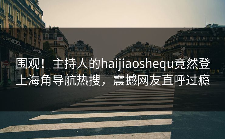 围观！主持人的haijiaoshequ竟然登上海角导航热搜，震撼网友直呼过瘾