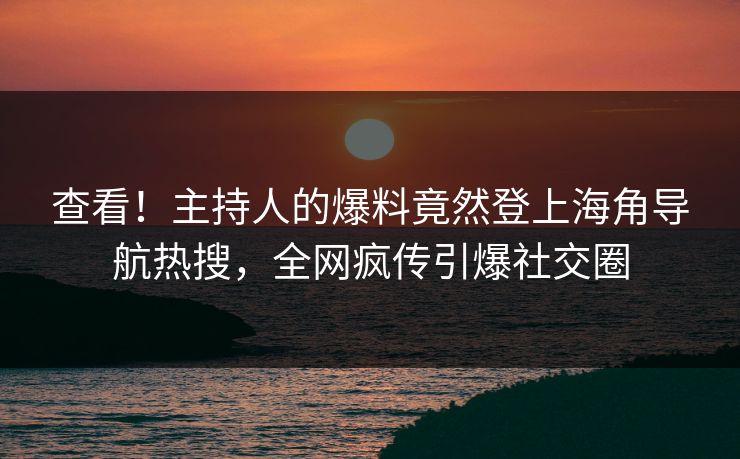 查看！主持人的爆料竟然登上海角导航热搜，全网疯传引爆社交圈