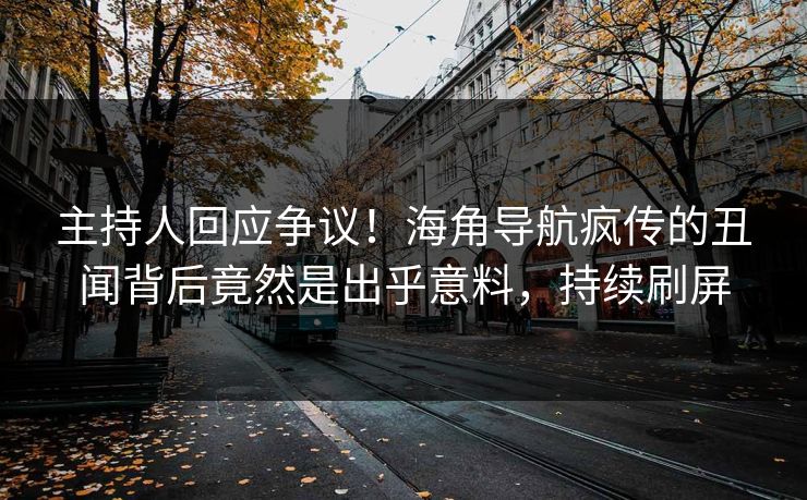 主持人回应争议！海角导航疯传的丑闻背后竟然是出乎意料，持续刷屏