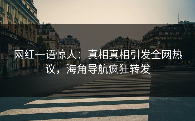 网红一语惊人：真相真相引发全网热议，海角导航疯狂转发